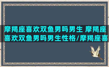 摩羯座喜欢双鱼男吗男生 摩羯座喜欢双鱼男吗男生性格/摩羯座喜欢双鱼男吗男生 摩羯座喜欢双鱼男吗男生性格-我的网站